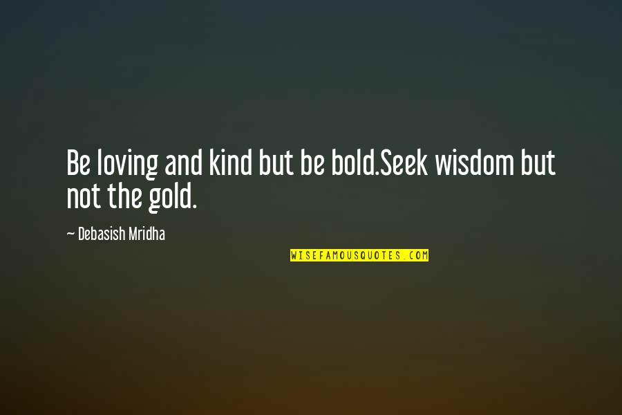 Love And Gold Quotes By Debasish Mridha: Be loving and kind but be bold.Seek wisdom Love And Gold Quotes By Debasish Mridha: Be loving and kind but be bold.Seek wisdom