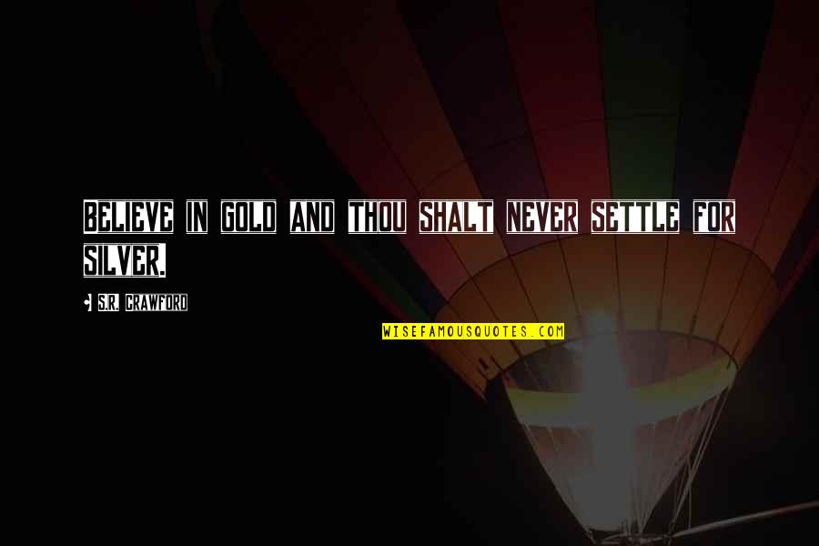 Love And Gold Quotes By S.R. Crawford: Believe in gold and thou shalt never settle Love And Gold Quotes By S.R. Crawford: Believe in gold and thou shalt never settle