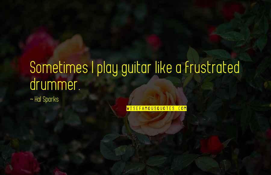 Love And Insecurity Quotes By Hal Sparks: Sometimes I play guitar like a frustrated drummer. Love And Insecurity Quotes By Hal Sparks: Sometimes I play guitar like a frustrated drummer.