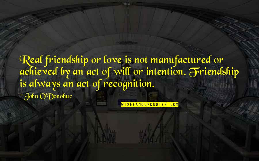 Love And Intention Quotes By John O'Donohue: Real friendship or love is not manufactured or Love And Intention Quotes By John O'Donohue: Real friendship or love is not manufactured or