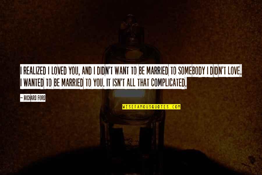 Love And It's Complicated Quotes By Richard Ford: I realized I loved you, and I didn't Love And It's Complicated Quotes By Richard Ford: I realized I loved you, and I didn't