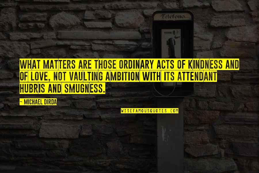 Love And Kindness Quotes By Michael Dirda: What matters are those ordinary acts of kindness