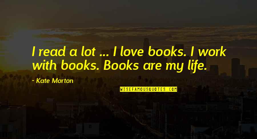 Love And Life From Books Quotes By Kate Morton: I read a lot ... I love books.