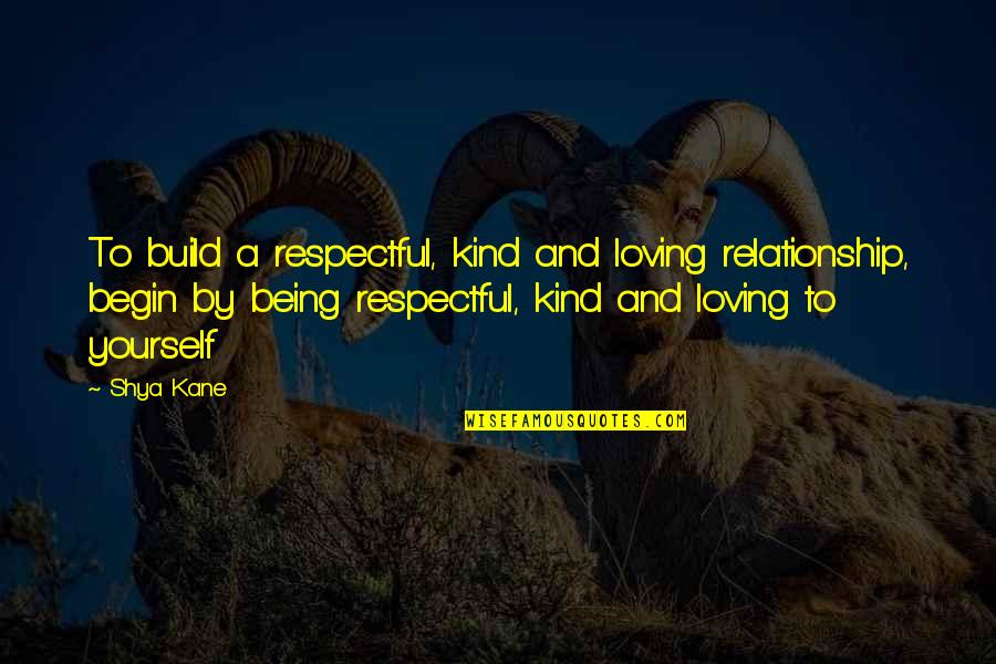 Love And Loving Yourself Quotes By Shya Kane: To build a respectful, kind and loving relationship,