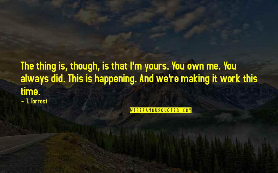Love And Making Time Quotes By T. Torrest: The thing is, though, is that I'm yours. Love And Making Time Quotes By T. Torrest: The thing is, though, is that I'm yours.