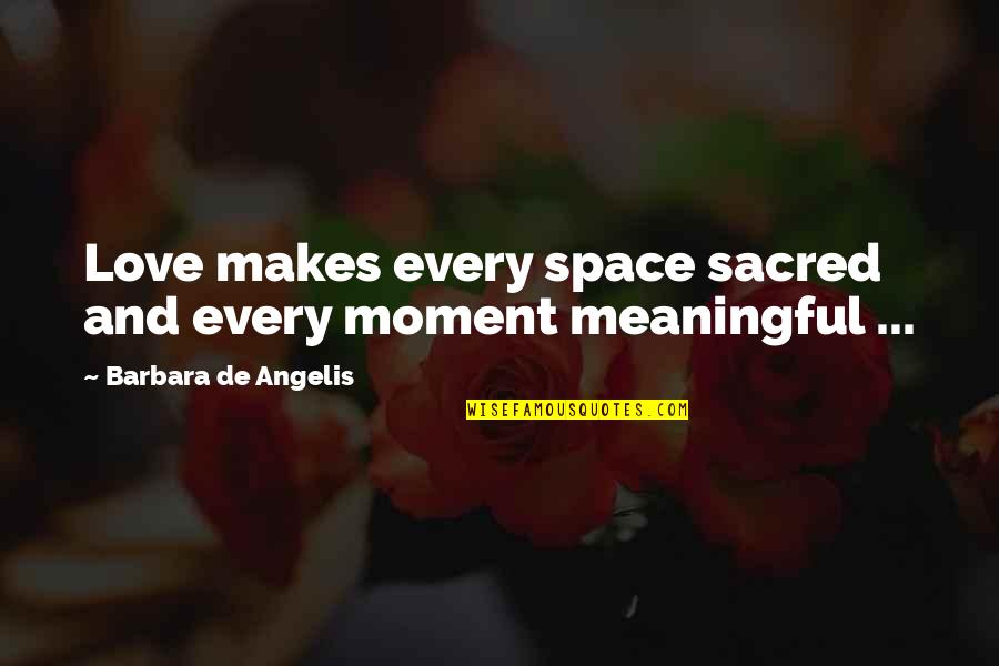 Love And Meaningful Quotes By Barbara De Angelis: Love makes every space sacred and every moment Love And Meaningful Quotes By Barbara De Angelis: Love makes every space sacred and every moment