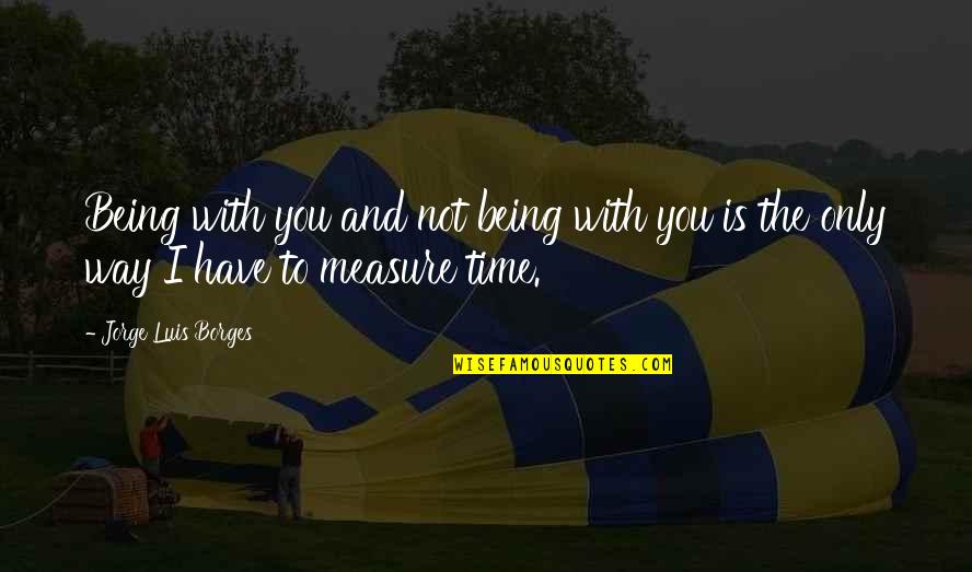 Love And Measure Quotes By Jorge Luis Borges: Being with you and not being with you
