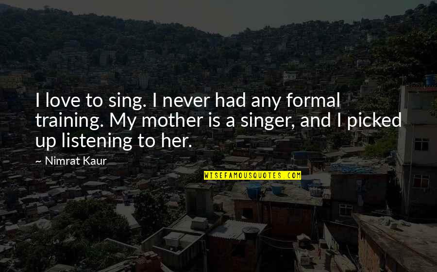 Love And Mother Quotes By Nimrat Kaur: I love to sing. I never had any