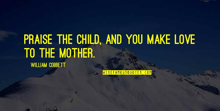 Love And Mother Quotes By William Cobbett: Praise the child, and you make love to