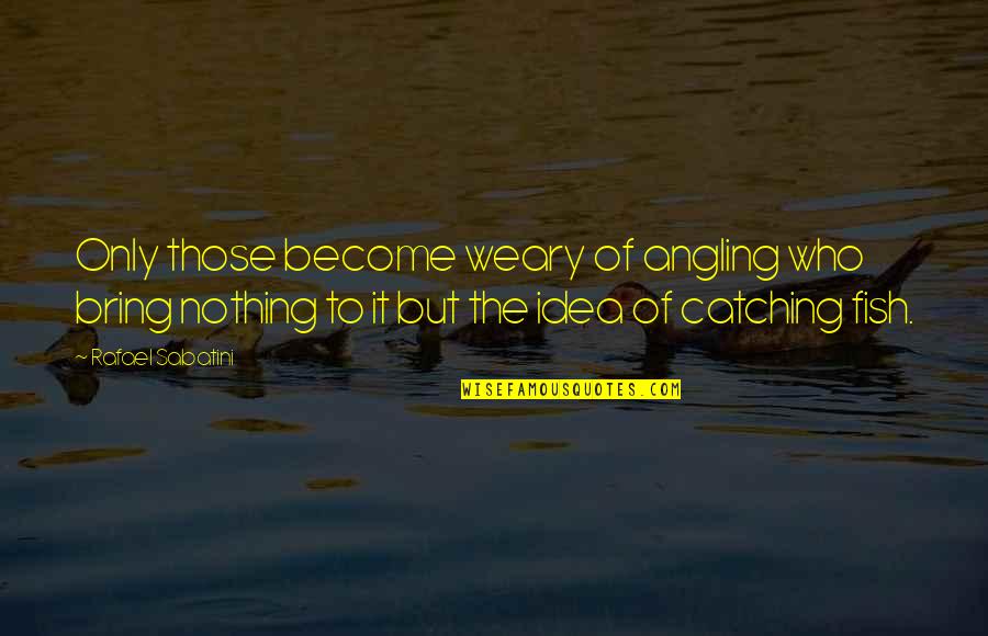 Love And Relationships Famous Quotes By Rafael Sabatini: Only those become weary of angling who bring