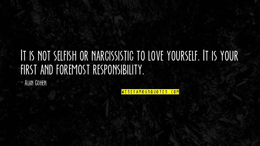 Love And Responsibility Quotes By Alan Cohen: It is not selfish or narcissistic to love Love And Responsibility Quotes By Alan Cohen: It is not selfish or narcissistic to love