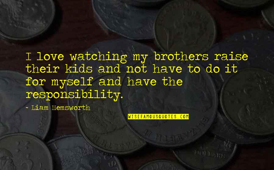 Love And Responsibility Quotes By Liam Hemsworth: I love watching my brothers raise their kids Love And Responsibility Quotes By Liam Hemsworth: I love watching my brothers raise their kids