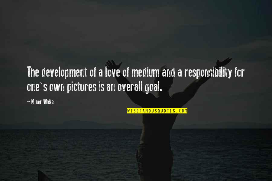 Love And Responsibility Quotes By Minor White: The development of a love of medium and Love And Responsibility Quotes By Minor White: The development of a love of medium and