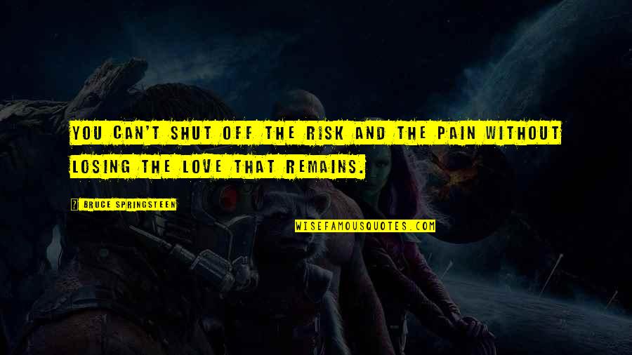 Love And Risk Quotes By Bruce Springsteen: You can't shut off the risk and the Love And Risk Quotes By Bruce Springsteen: You can't shut off the risk and the