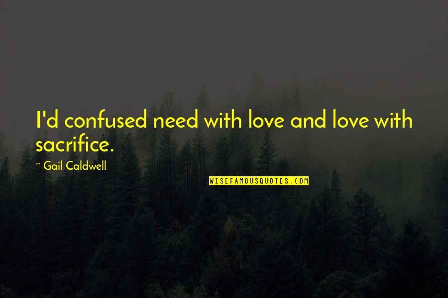Love And Sacrifice Quotes By Gail Caldwell: I'd confused need with love and love with