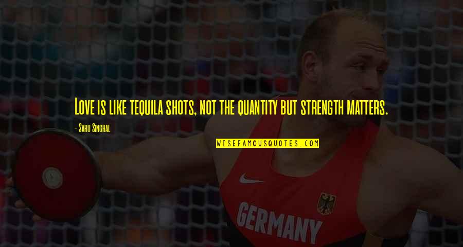 Love And Strength Quotes By Saru Singhal: Love is like tequila shots, not the quantity