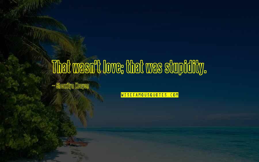 Love And Stupidity Quotes By Sherrilyn Kenyon: That wasn't love; that was stupidity. Love And Stupidity Quotes By Sherrilyn Kenyon: That wasn't love; that was stupidity.