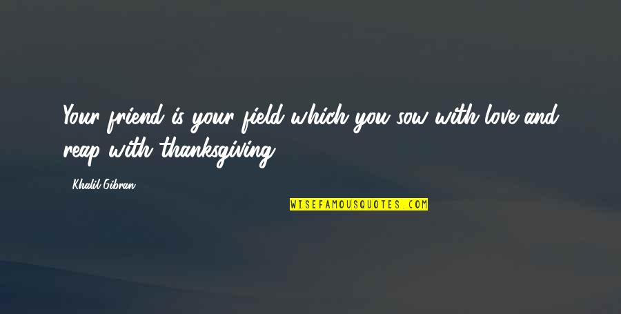 Love And Thanksgiving Quotes By Khalil Gibran: Your friend is your field which you sow