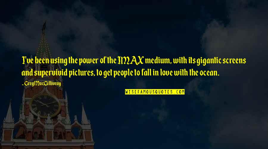 Love And The Ocean Quotes By Greg MacGillivray: I've been using the power of the IMAX