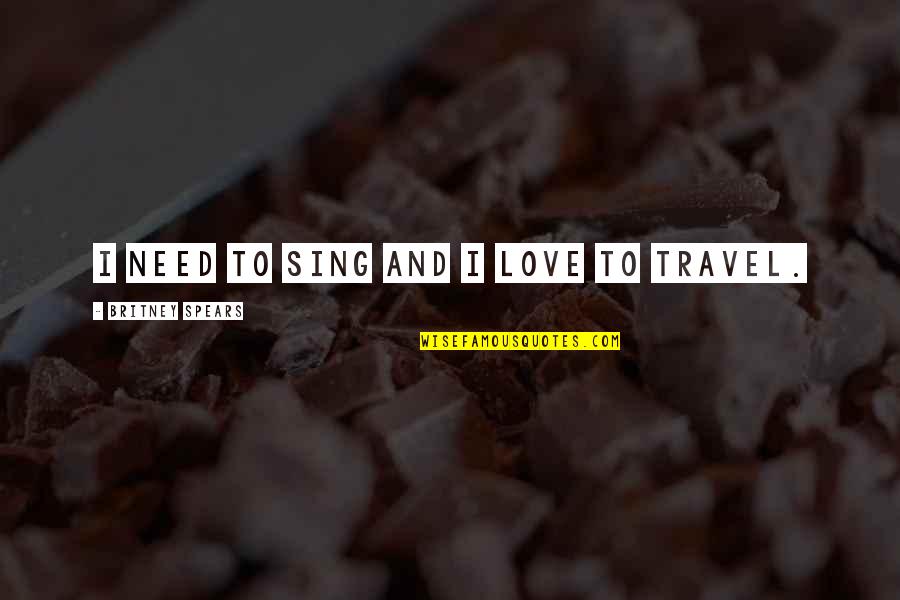 Love And Travel Quotes By Britney Spears: I need to sing and I love to