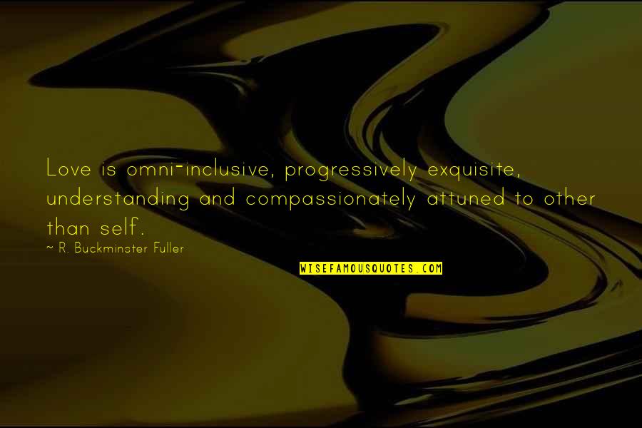 Love And Understanding Quotes By R. Buckminster Fuller: Love is omni-inclusive, progressively exquisite, understanding and compassionately Love And Understanding Quotes By R. Buckminster Fuller: Love is omni-inclusive, progressively exquisite, understanding and compassionately