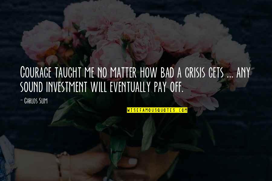 Love And Weirdness Quotes By Carlos Slim: Courage taught me no matter how bad a