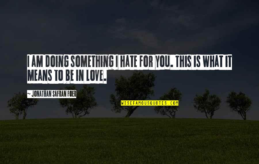 Love And What It Means Quotes By Jonathan Safran Foer: I am doing something I hate for you. Love And What It Means Quotes By Jonathan Safran Foer: I am doing something I hate for you.