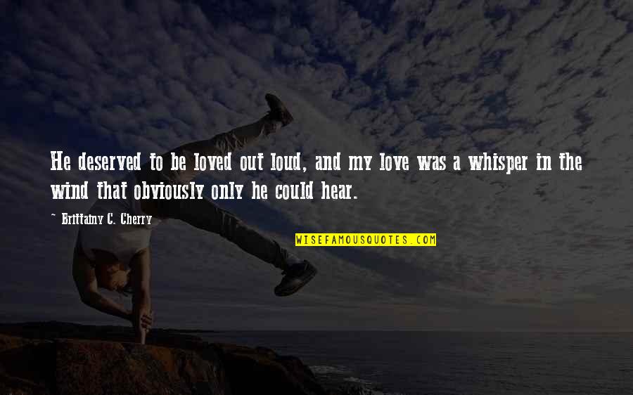 Love And Wind Quotes By Brittainy C. Cherry: He deserved to be loved out loud, and Love And Wind Quotes By Brittainy C. Cherry: He deserved to be loved out loud, and