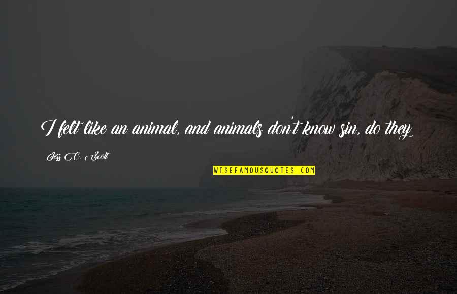 Love Animal Quotes By Jess C. Scott: I felt like an animal, and animals don't