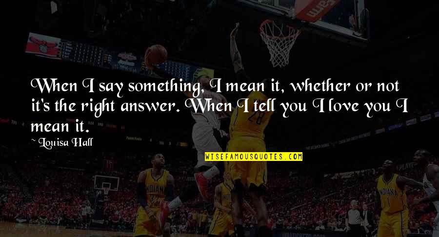 Love Answer Quotes By Louisa Hall: When I say something, I mean it, whether