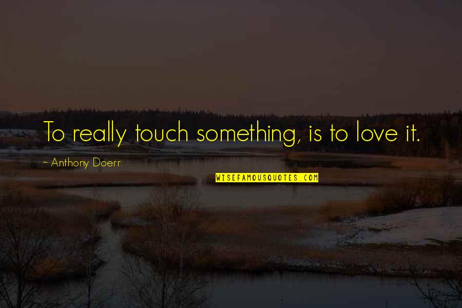 Love Anthony Quotes By Anthony Doerr: To really touch something, is to love it.