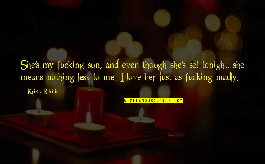 Love As Though Quotes By Krista Ritchie: She's my fucking sun, and even though she's Love As Though Quotes By Krista Ritchie: She's my fucking sun, and even though she's