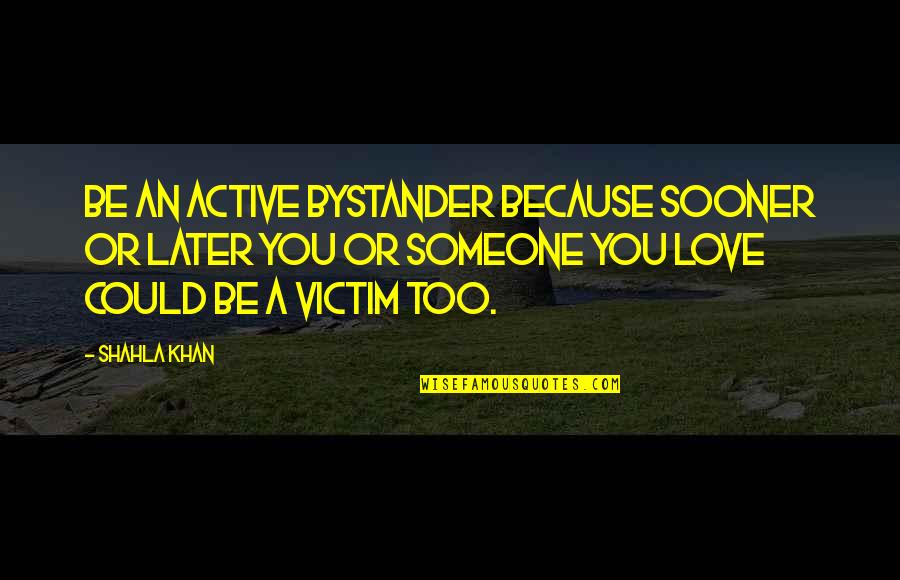 Love Assault Quotes By Shahla Khan: Be an active bystander because sooner or later