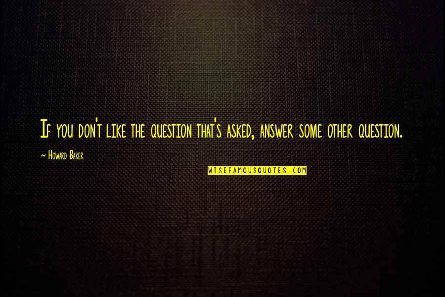 Love At First Side Quotes By Howard Baker: If you don't like the question that's asked,