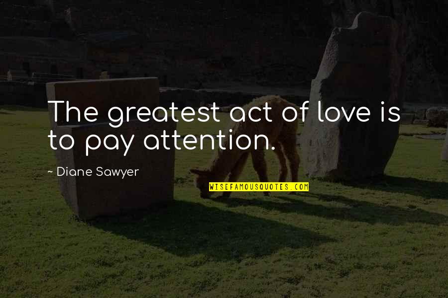 Love Attention Quotes By Diane Sawyer: The greatest act of love is to pay Love Attention Quotes By Diane Sawyer: The greatest act of love is to pay