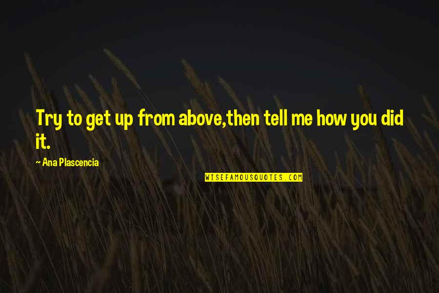 Love Aunts And Uncles Quotes By Ana Plascencia: Try to get up from above,then tell me Love Aunts And Uncles Quotes By Ana Plascencia: Try to get up from above,then tell me