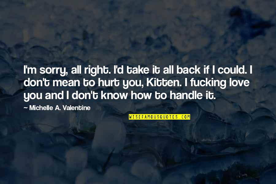 Love Back Quotes By Michelle A. Valentine: I'm sorry, all right. I'd take it all