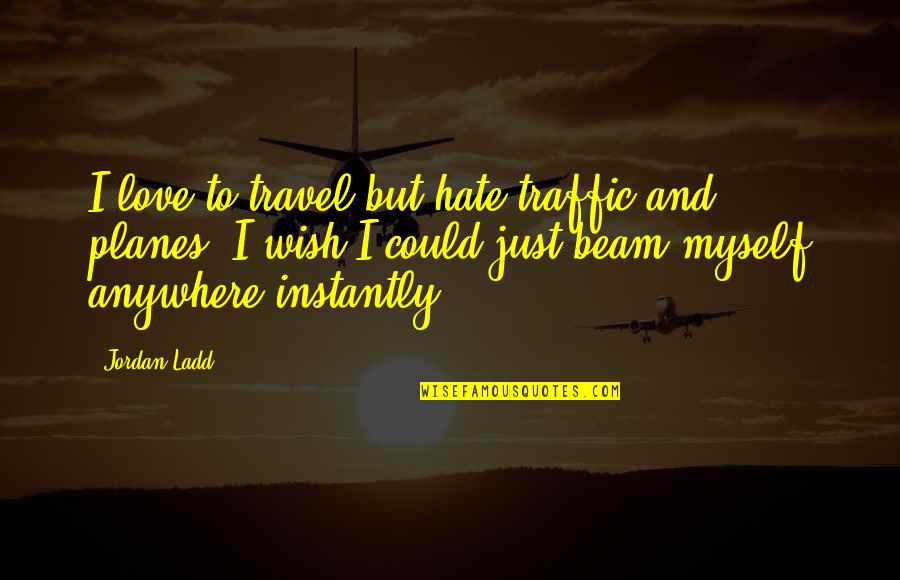 Love Beam Quotes By Jordan Ladd: I love to travel but hate traffic and