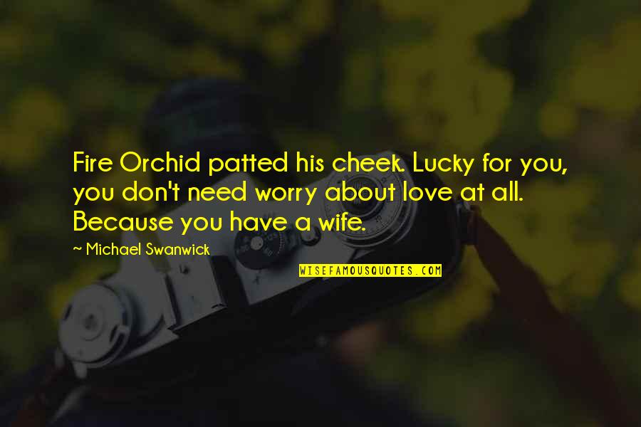 Love Because Need You Need You Because Love Quotes By Michael Swanwick: Fire Orchid patted his cheek. Lucky for you, Love Because Need You Need You Because Love Quotes By Michael Swanwick: Fire Orchid patted his cheek. Lucky for you,