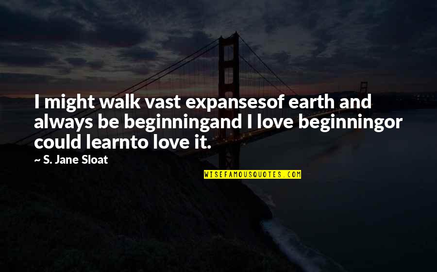 Love Beginnings Quotes By S. Jane Sloat: I might walk vast expansesof earth and always