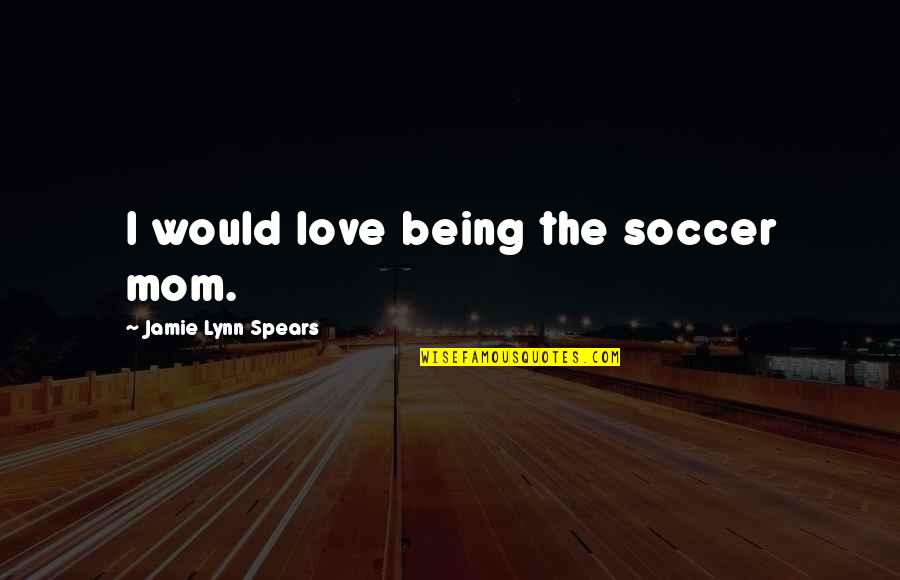 Love Being A Mom Quotes By Jamie Lynn Spears: I would love being the soccer mom.