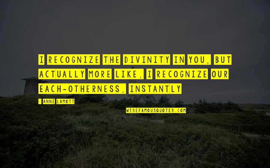 Love Being The Most Important Thing Quotes By Anne Lamott: I recognize the divinity in you, but actually Love Being The Most Important Thing Quotes By Anne Lamott: I recognize the divinity in you, but actually