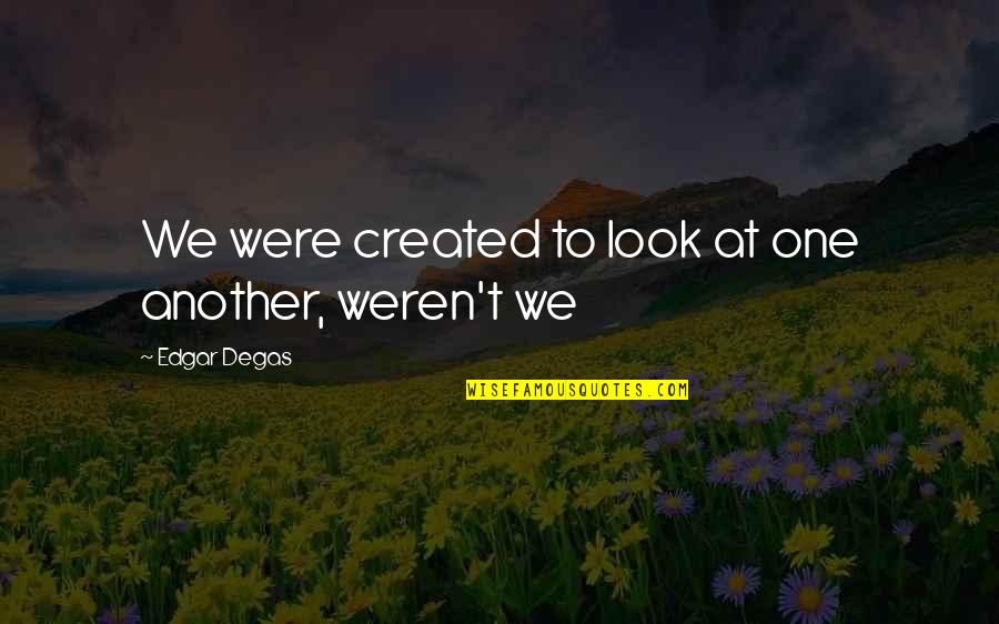 Love Being The Most Important Thing Quotes By Edgar Degas: We were created to look at one another, Love Being The Most Important Thing Quotes By Edgar Degas: We were created to look at one another,