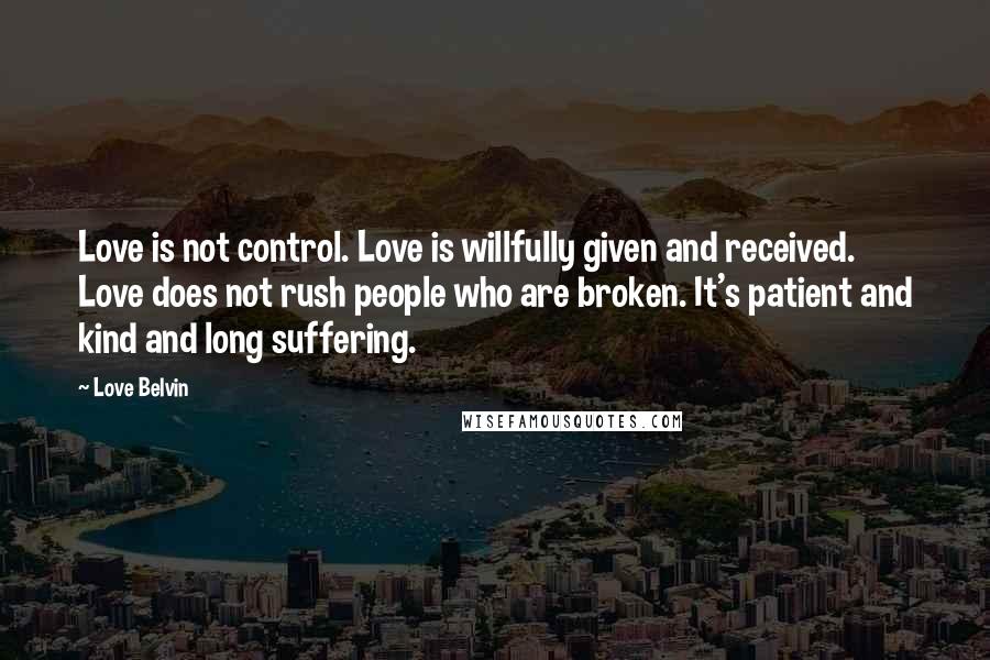 Love Belvin quotes: Love is not control. Love is willfully given and received. Love does not rush people who are broken. It's patient and kind and long suffering.