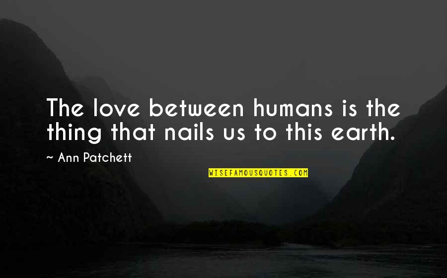 Love Between Us Quotes By Ann Patchett: The love between humans is the thing that