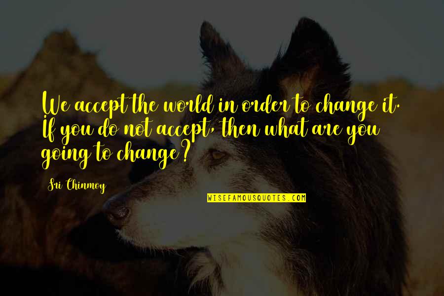 Love Beyond Imagination Quotes By Sri Chinmoy: We accept the world in order to change Love Beyond Imagination Quotes By Sri Chinmoy: We accept the world in order to change