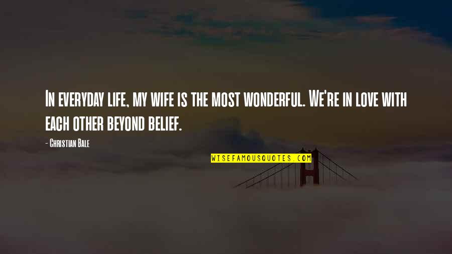 Love Beyond Life Quotes By Christian Bale: In everyday life, my wife is the most