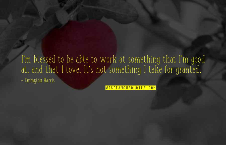 Love Blessed Quotes By Emmylou Harris: I'm blessed to be able to work at