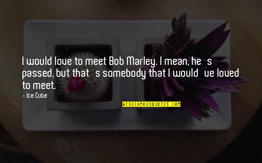 Love Bob Marley Quotes By Ice Cube: I would love to meet Bob Marley. I