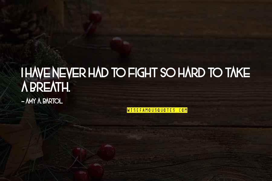 Love Breath Quotes By Amy A. Bartol: I have never had to fight so hard Love Breath Quotes By Amy A. Bartol: I have never had to fight so hard